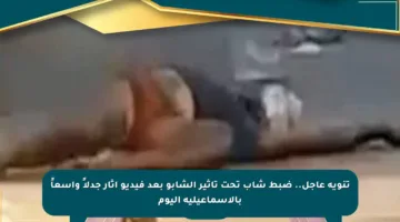 تنويه عاجل.. ضبط شاب تحت تأثير الشابو بعد فيديو أثار جدلاً واسعاً بالإسماعيلية اليوم